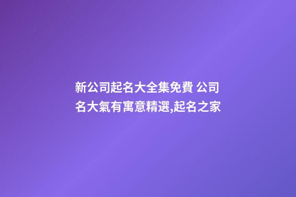 新公司起名大全集免費 公司名大氣有寓意精選,起名之家-第1張-公司起名-玄機派